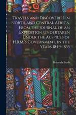Travels and Discoveries in North and Central Africa. From the Journal of an Expedition Undertaken Under the Auspices of H.B.M.'s Government, in the Years 1849-1855