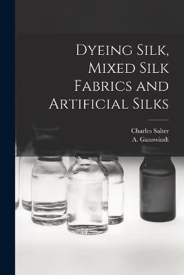 Dyeing Silk, Mixed Silk Fabrics and Artificial Silks - Charles Salter - cover