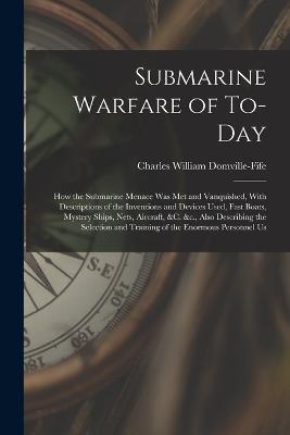 Submarine Warfare of To-day; how the Submarine Menace was met and Vanquished, With Descriptions of the Inventions and Devices Used, Fast Boats, Mystery Ships, Nets, Aircraft, &c. &c., Also Describing the Selection and Training of the Enormous Personnel Us - Charles William Domville-Fife - cover