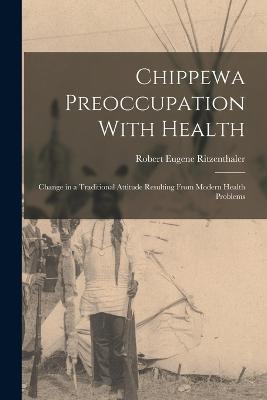 Chippewa Preoccupation With Health: Change in a Traditional Attitude Resulting From Modern Health Problems - Robert Eugene Ritzenthaler - cover