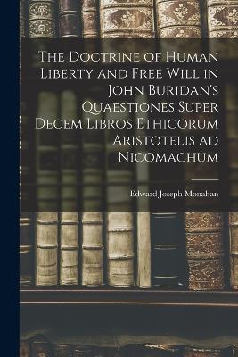 The Doctrine of Human Liberty and Free Will in John Buridan's Quaestiones Super Decem Libros Ethicorum Aristotelis ad Nicomachum - Edward Joseph Monahan - cover