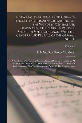 A New English-German and German-English Dictionary: Containing All the Words in General Use, Designating the Various Parts of Speech in Both Languages With the Genders and Plurals of the German Nouns: A New English-German And German-English Dictionary: Containing All The Words In General Use, Designating Th - George W Mentz - cover