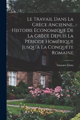 Le travail dans la Grece ancienne, histoire economique de la Grece depuis la periode homerique jusqu'a la conquete romaine - Gustave Glotz - cover