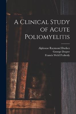 A Clinical Study of Acute Poliomyelitis - Francis Weld Peabody,Alphonse Raymond Dochez,George Draper - cover