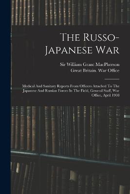 The Russo-japanese War: Medical And Sanitary Reports From Officers Attached To The Japanese And Russian Forces In The Field, General Staff, War Office, April 1908 - cover
