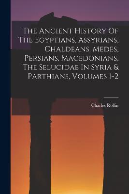 The Ancient History Of The Egyptians, Assyrians, Chaldeans, Medes, Persians, Macedonians, The Selucidae In Syria & Parthians, Volumes 1-2 - Charles Rollin - cover