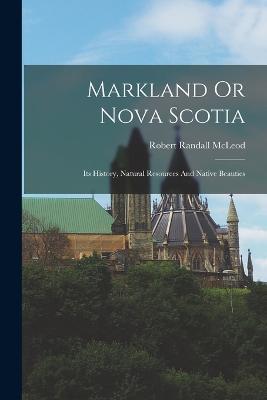 Markland Or Nova Scotia: Its History, Natural Resources And Native Beauties - Robert Randall McLeod - cover
