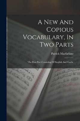 A New And Copious Vocabulary, In Two Parts: The First Part Consisting Of English And Gaelic - Patrick MacFarlane - cover