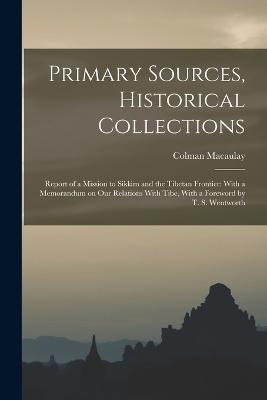 Primary Sources, Historical Collections: Report of a Mission to Sikkim and the Tibetan Frontier: With a Memorandum on Our Relations With Tibe, With a Foreword by T. S. Wentworth - Colman Macaulay - cover
