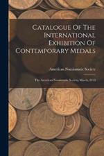 Catalogue Of The International Exhibition Of Contemporary Medals: The American Numismatic Society, March, 1910