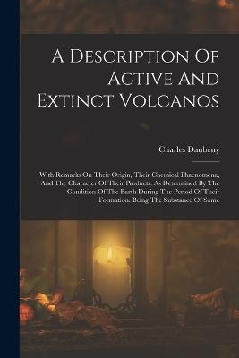 A Description Of Active And Extinct Volcanos: With Remarks On Their Origin, Their Chemical Phaenomena, And The Character Of Their Products, As Determined By The Condition Of The Earth During The Period Of Their Formation. Being The Substance Of Some - Charles Daubeny - cover