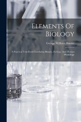 Elements Of Biology: A Practical Text-book Correlating Botany, Zooelogy, And Human Physiology - George William Hunter - cover