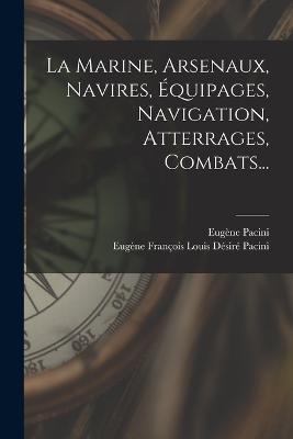 La Marine, Arsenaux, Navires, Équipages, Navigation, Atterrages, Combats... - Eugène Pacini - cover