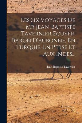 Les Six Voyages De Mr Jean-baptiste Tavernier Ecuyer, Baron D'aubonne, En Turquie, En Perse Et Aux Indes... - Jean-Baptiste Tavernier - cover