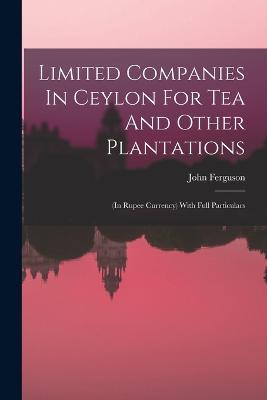 Limited Companies In Ceylon For Tea And Other Plantations: (in Rupee Currency) With Full Particulars - John Ferguson - cover