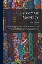 History Of Madeley: Including Ironbridge, Coalbrookdale, And Coalport, From The Earliest Times To The Present: With Notices Of Remarkable Events, Inventions, And Phenomena, Manufactures, &c
