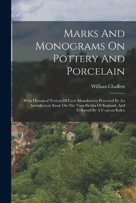 Marks And Monograms On Pottery And Porcelain: With Historical Notices Of Each Manufactory Preceded By An Introductory Essay On The Vasa Fictilia Of England, And Followed By A Copious Index - William Chaffers - cover