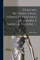 Derecho Internacional Teorico Y Practico De Europa Y America, Volume 1...