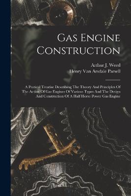 Gas Engine Construction: A Pratical Treatise Describing The Theory And Principles Of The Action Of Gas Engines Of Various Types And The Design And Construction Of A Half Horse Power Gas Engine - cover