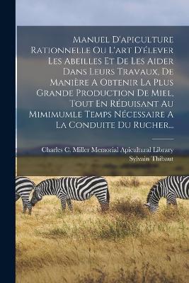 Manuel D'apiculture Rationnelle Ou L'art D'élever Les Abeilles Et De Les Aider Dans Leurs Travaux, De Manière A Obtenir La Plus Grande Production De Miel, Tout En Réduisant Au Mimimumle Temps Nécessaire A La Conduite Du Rucher... - Sylvain Thibaut - cover