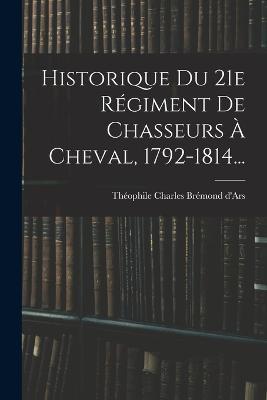 Historique Du 21e Regiment De Chasseurs A Cheval, 1792-1814... - cover