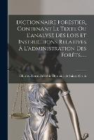 Dictionnaire Forestier, Contenant Le Texte Ou L'analyse Des Lois Et Instructions Relatives A L'administration Des Forets......