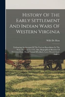 History Of The Early Settlement And Indian Wars Of Western Virginia: Embracing An Account Of The Various Expeditions In The West, Previous To 1795. Also, Biographical Sketches Of Ebenezer Zane, Major Samuel M'colloch, Lewis Wetzel, Genl. Andrew - Wills De Hass - cover