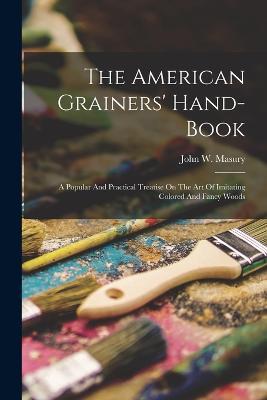 The American Grainers' Hand-book: A Popular And Practical Treatise On The Art Of Imitating Colored And Fancy Woods - John W Masury - cover