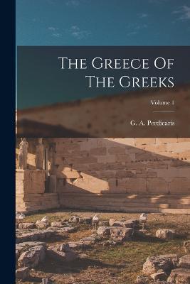 The Greece Of The Greeks; Volume 1 - G A Perdicaris - cover
