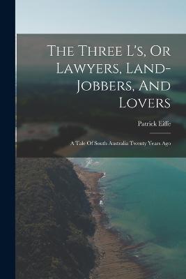 The Three L's, Or Lawyers, Land-jobbers, And Lovers: A Tale Of South Australia Twenty Years Ago - Patrick Eiffe - cover