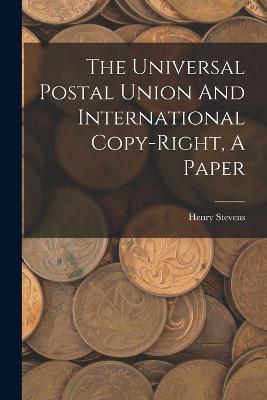 The Universal Postal Union And International Copy-right, A Paper - Henry Stevens - cover