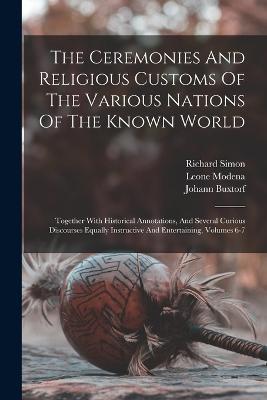 The Ceremonies And Religious Customs Of The Various Nations Of The Known World: Together With Historical Annotations, And Several Curious Discourses Equally Instructive And Entertaining, Volumes 6-7 - Claude Du Bosc,Johann Buxtorf,Henry Lord - cover