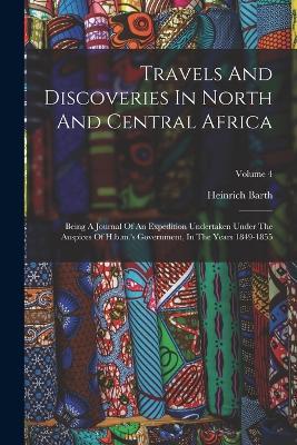 Travels And Discoveries In North And Central Africa: Being A Journal Of An Expedition Undertaken Under The Auspices Of H.b.m.'s Government, In The Years 1849-1855; Volume 4 - Heinrich Barth - cover