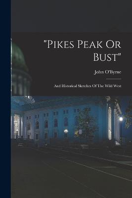 pikes Peak Or Bust: And Historical Sketches Of The Wild West - John O'Byrne - cover