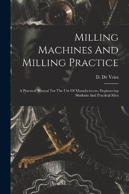 Milling Machines And Milling Practice: A Practical Manual For The Use Of Manufacturers, Engineering Students And Practical Men - D De Vries - cover
