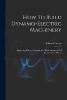 How To Build Dynamo-electric Machinery: Embracing Theory Designing And The Construction Of Dynamos And Motors - Edward Trevert - cover
