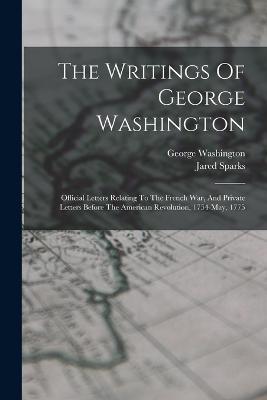 The Writings Of George Washington: Official Letters Relating To The French War, And Private Letters Before The American Revolution, 1754-may, 1775 - George Washington,Jared Sparks - cover