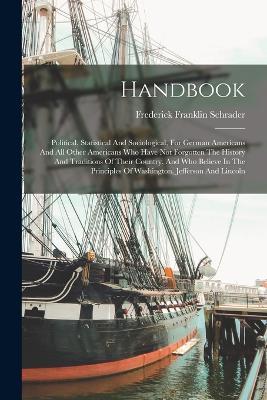 Handbook: Political, Statistical And Sociological, For German Americans And All Other Americans Who Have Not Forgotten The History And Traditions Of Their Country, And Who Believe In The Principles Of Washington, Jefferson And Lincoln - Frederick Franklin Schrader - cover
