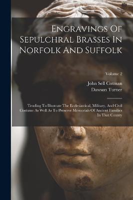 Engravings Of Sepulchral Brasses In Norfolk And Suffolk: Tending To Illustrate The Ecclesiastical, Military, And Civil Costume As Well As To Preserve Memorials Of Ancient Families In That County; Volume 2 - John Sell Cotman,Dawson Turner - cover