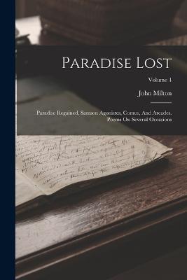 Paradise Lost: Paradise Regained, Samson Agonistes, Comus, And Arcades. Poems On Several Occasions; Volume 4 - John Milton - cover