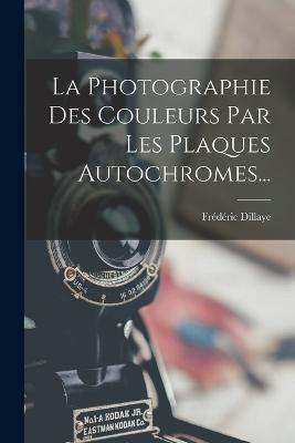 La Photographie Des Couleurs Par Les Plaques Autochromes... - Frédéric Dillaye - cover