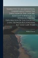 Narrative Of An Expedition, Undertaken Under The Direction Of The Late Mr. Assistant Surveyor E. B. Kennedy, For The Exploration Of The Country Lying Between Rockingham Bay And Cape York