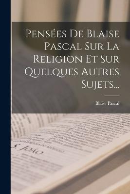 Pensees De Blaise Pascal Sur La Religion Et Sur Quelques Autres Sujets... - Blaise Pascal - cover