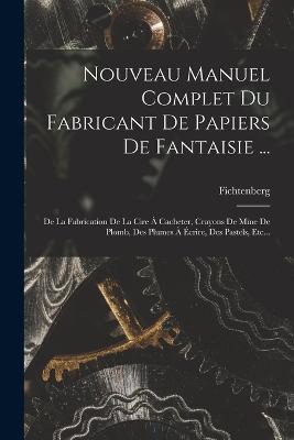 Nouveau Manuel Complet Du Fabricant De Papiers De Fantaisie ...: De La Fabrication De La Cire À Cacheter, Crayons De Mine De Plomb, Des Plumes À Écrire, Des Pastels, Etc... - cover