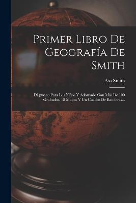 Primer Libro De Geografía De Smith: Dispuesto Para Los Niños Y Adornado Con Más De 100 Grabados, 18 Mapas Y Un Cuadro De Banderas... - Asa Smith - cover