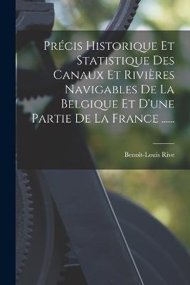 Precis Historique Et Statistique Des Canaux Et Rivieres Navigables De La Belgique Et D'une Partie De La France ...... - Benoit-Louis Rive - cover