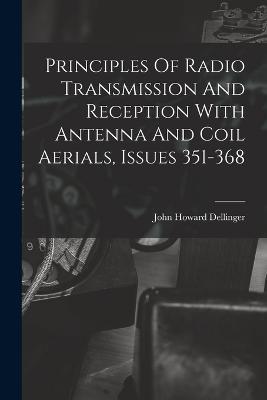 Principles Of Radio Transmission And Reception With Antenna And Coil Aerials, Issues 351-368 - John Howard Dellinger - cover