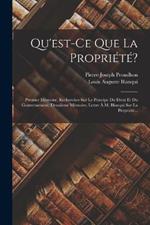 Qu'est-ce Que La Propriété?: Premier Mémoire. Recherches Sur Le Principe Du Droit Et Du Gouvernement. Deuxième Mémoire. Lettre À M. Blanqui Sur La Propriété...