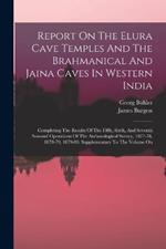 Report On The Elura Cave Temples And The Brahmanical And Jaina Caves In Western India: Completing The Results Of The Fifth, Sixth, And Seventh Seasons' Operations Of The Archaeological Survey, 1877-78, 1878-79, 1879-80. Supplementary To The Volume On