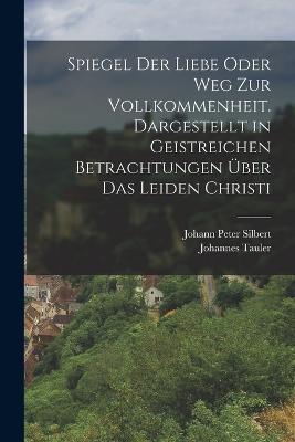 Spiegel der Liebe oder Weg zur Vollkommenheit. Dargestellt in geistreichen Betrachtungen uber das Leiden Christi - Johannes Tauler - cover